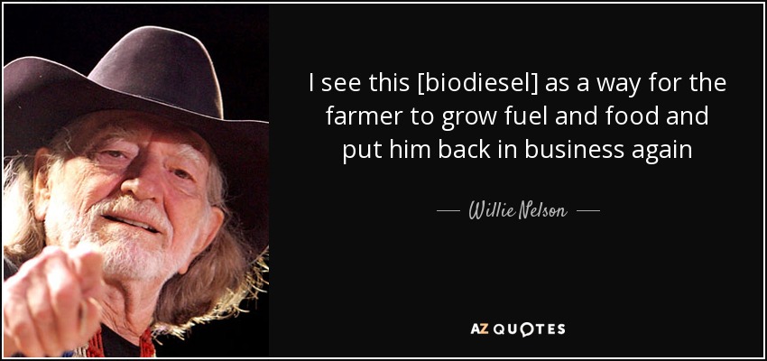 I see this [biodiesel] as a way for the farmer to grow fuel and food and put him back in business again - Willie Nelson