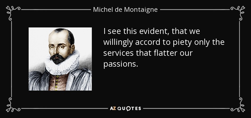 I see this evident, that we willingly accord to piety only the services that flatter our passions. - Michel de Montaigne