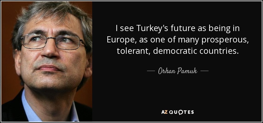 I see Turkey's future as being in Europe, as one of many prosperous, tolerant, democratic countries. - Orhan Pamuk