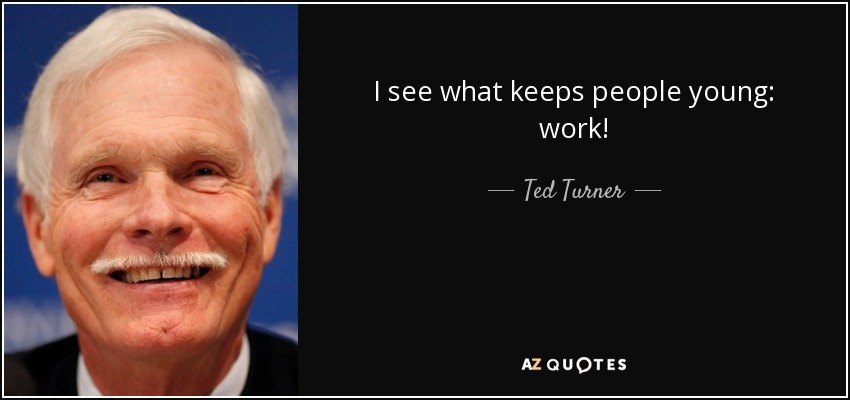 I see what keeps people young: work! - Ted Turner