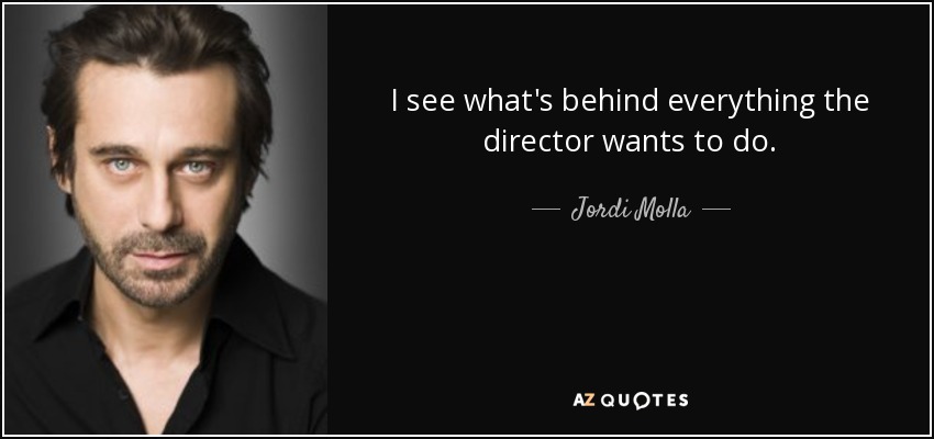 I see what's behind everything the director wants to do. - Jordi Molla