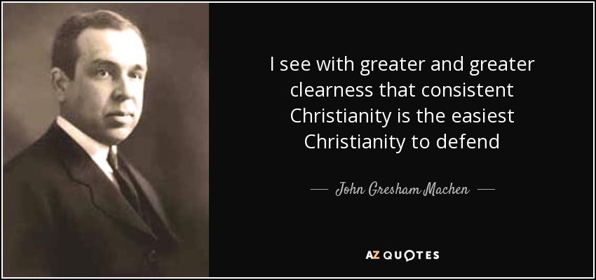 I see with greater and greater clearness that consistent Christianity is the easiest Christianity to defend - John Gresham Machen