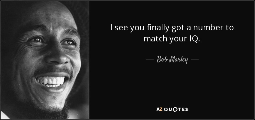 I see you finally got a number to match your IQ. - Bob Marley