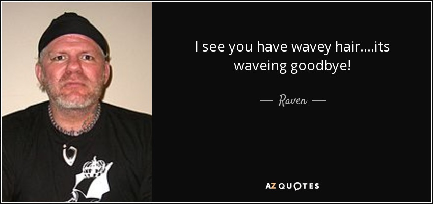 I see you have wavey hair....its waveing goodbye! - Raven