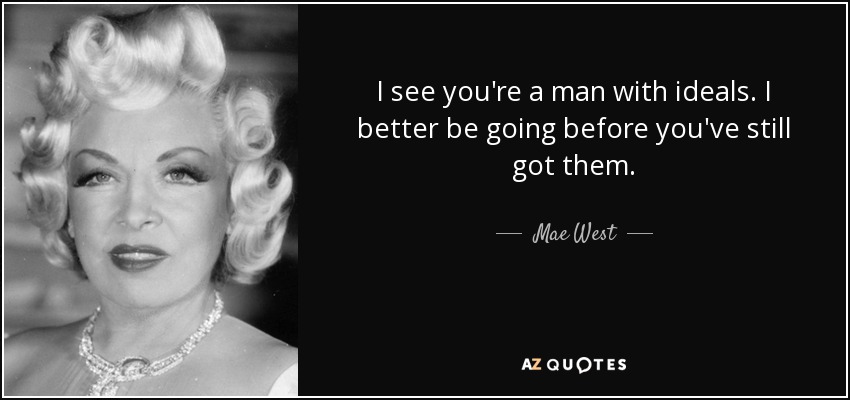 I see you're a man with ideals. I better be going before you've still got them. - Mae West