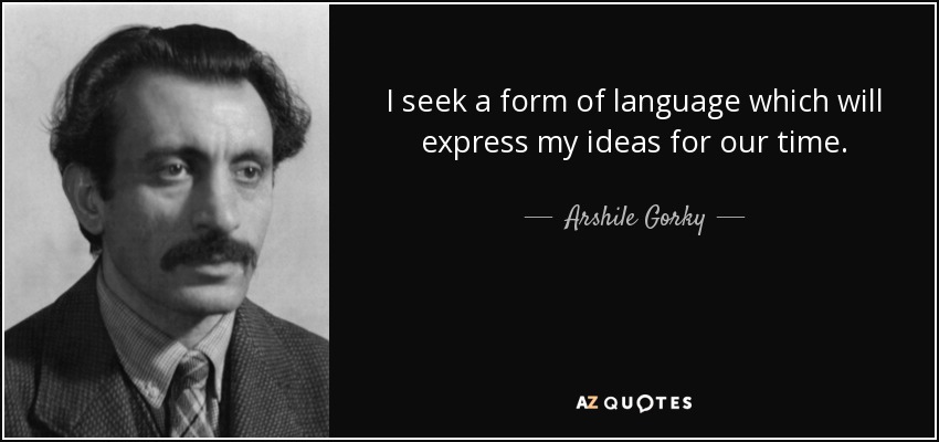 I seek a form of language which will express my ideas for our time. - Arshile Gorky