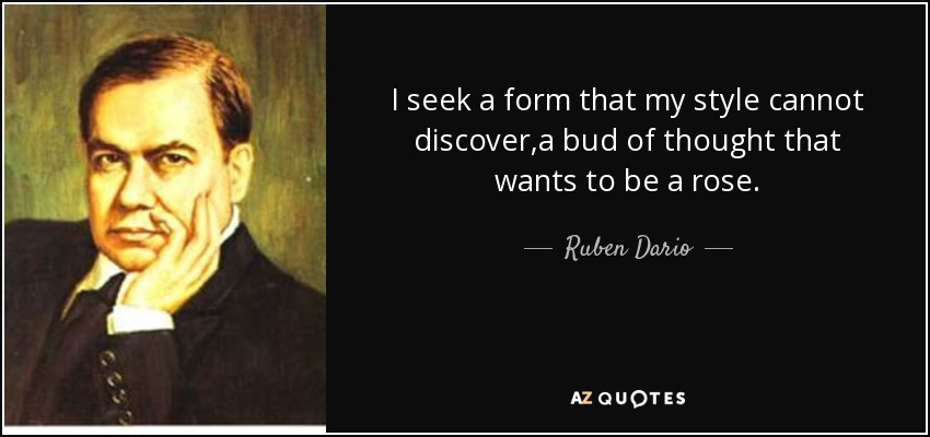 I seek a form that my style cannot discover,a bud of thought that wants to be a rose. - Ruben Dario