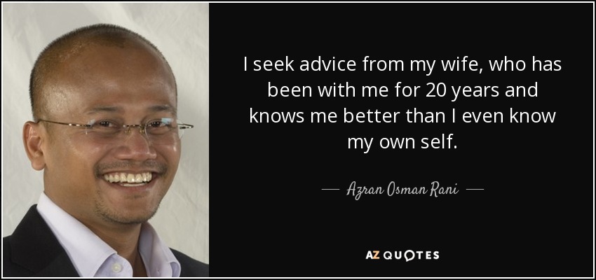 I seek advice from my wife, who has been with me for 20 years and knows me better than I even know my own self. - Azran Osman Rani