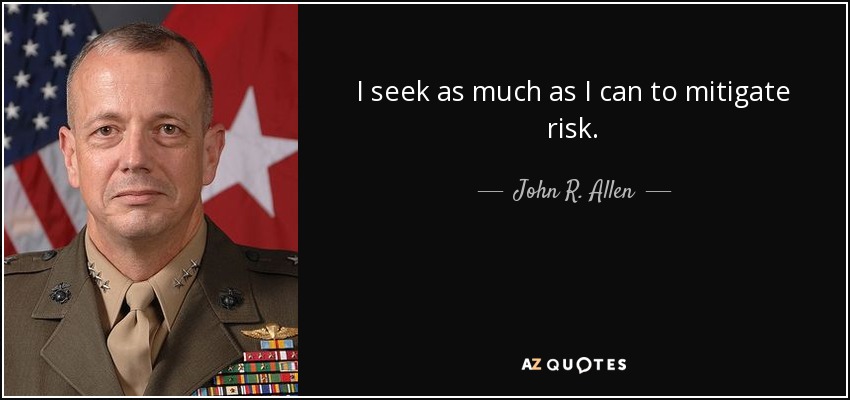 I seek as much as I can to mitigate risk. - John R. Allen