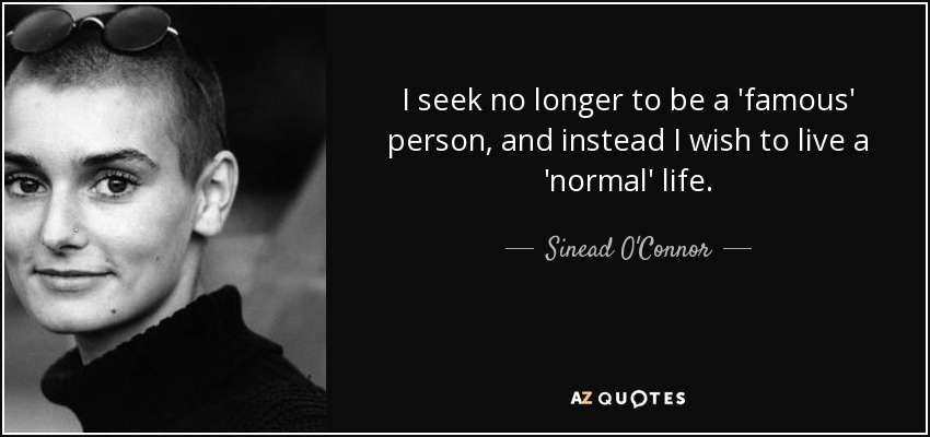 I seek no longer to be a 'famous' person, and instead I wish to live a 'normal' life. - Sinead O'Connor