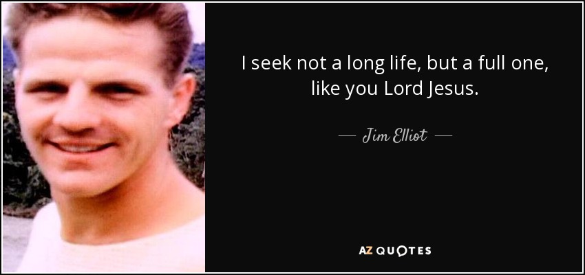 I seek not a long life, but a full one, like you Lord Jesus. - Jim Elliot