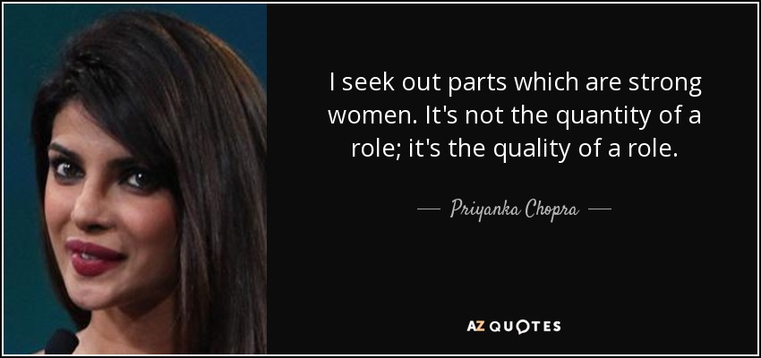 I seek out parts which are strong women. It's not the quantity of a role; it's the quality of a role. - Priyanka Chopra