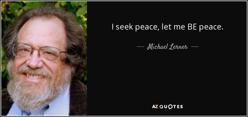 I seek peace, let me BE peace. - Michael Lerner