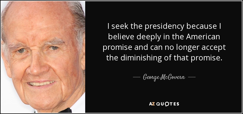I seek the presidency because I believe deeply in the American promise and can no longer accept the diminishing of that promise. - George McGovern