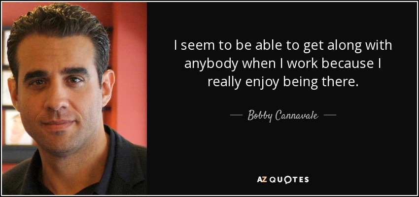 I seem to be able to get along with anybody when I work because I really enjoy being there. - Bobby Cannavale