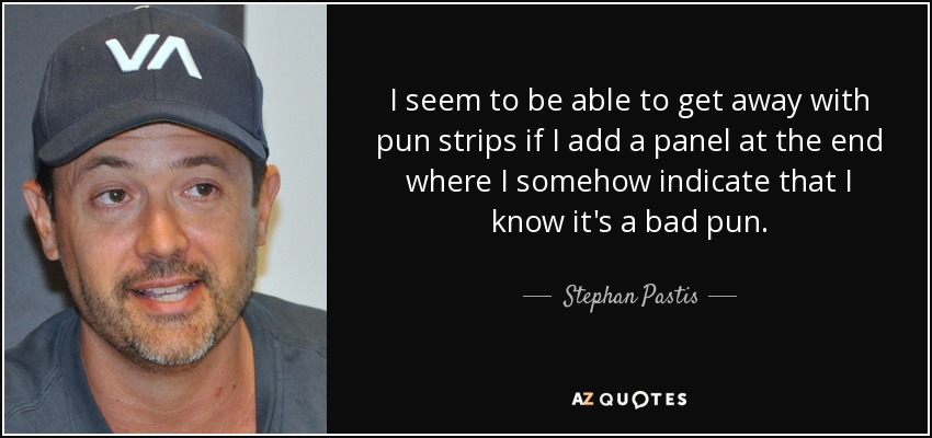 I seem to be able to get away with pun strips if I add a panel at the end where I somehow indicate that I know it's a bad pun. - Stephan Pastis