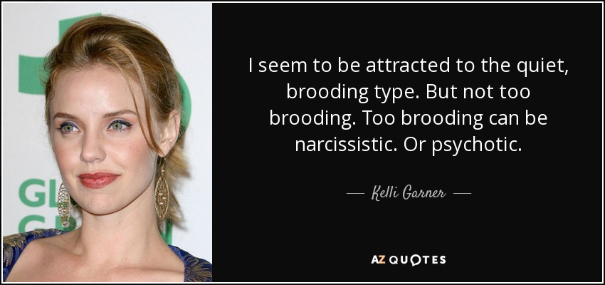 I seem to be attracted to the quiet, brooding type. But not too brooding. Too brooding can be narcissistic. Or psychotic. - Kelli Garner