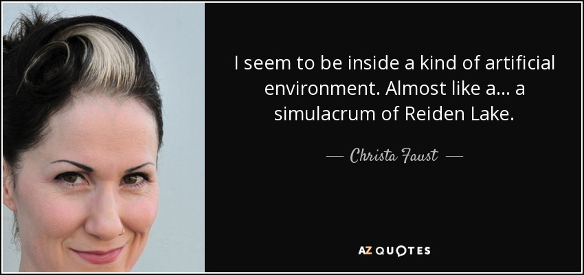 I seem to be inside a kind of artificial environment. Almost like a... a simulacrum of Reiden Lake. - Christa Faust