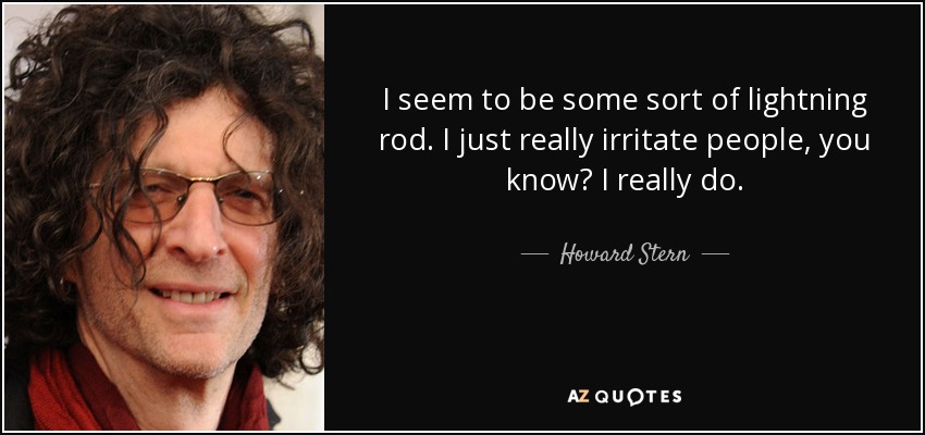 I seem to be some sort of lightning rod. I just really irritate people, you know? I really do. - Howard Stern