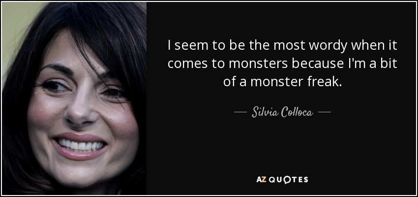 I seem to be the most wordy when it comes to monsters because I'm a bit of a monster freak. - Silvia Colloca