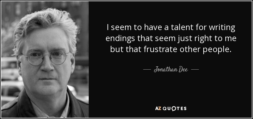 I seem to have a talent for writing endings that seem just right to me but that frustrate other people. - Jonathan Dee
