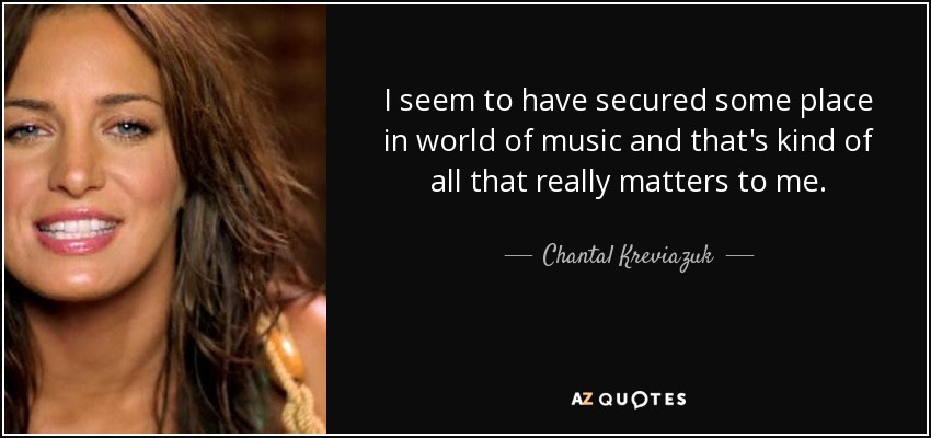 I seem to have secured some place in world of music and that's kind of all that really matters to me. - Chantal Kreviazuk
