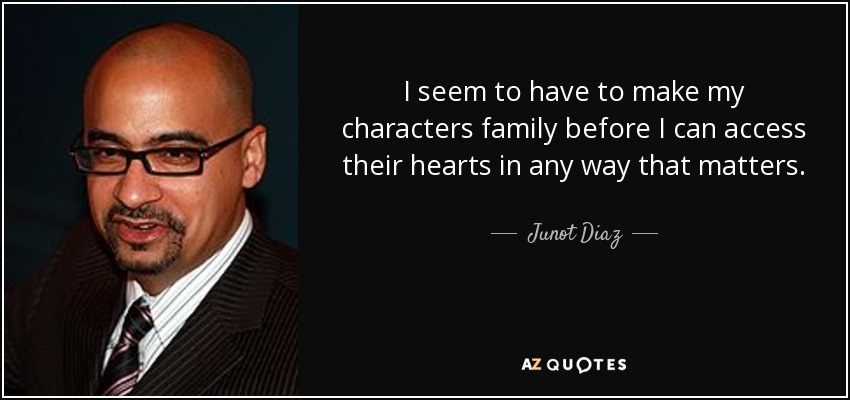 I seem to have to make my characters family before I can access their hearts in any way that matters. - Junot Diaz