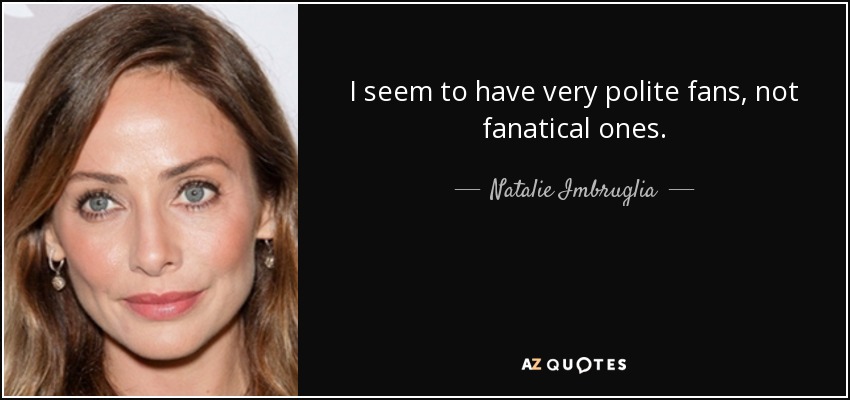I seem to have very polite fans, not fanatical ones. - Natalie Imbruglia