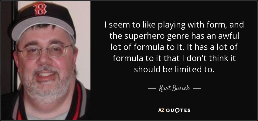I seem to like playing with form, and the superhero genre has an awful lot of formula to it. It has a lot of formula to it that I don't think it should be limited to. - Kurt Busiek