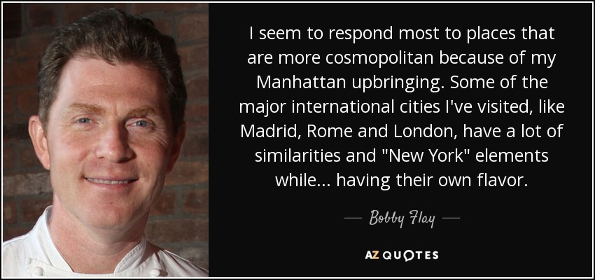 I seem to respond most to places that are more cosmopolitan because of my Manhattan upbringing. Some of the major international cities I've visited, like Madrid, Rome and London, have a lot of similarities and 