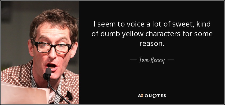 I seem to voice a lot of sweet, kind of dumb yellow characters for some reason. - Tom Kenny