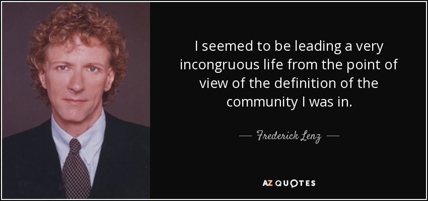I seemed to be leading a very incongruous life from the point of view of the definition of the community I was in. - Frederick Lenz