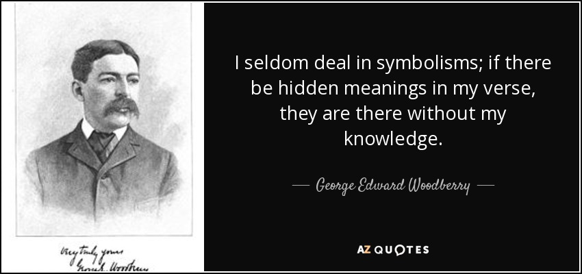 I seldom deal in symbolisms; if there be hidden meanings in my verse, they are there without my knowledge. - George Edward Woodberry