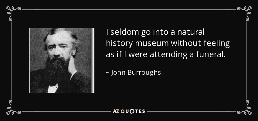 I seldom go into a natural history museum without feeling as if I were attending a funeral. - John Burroughs