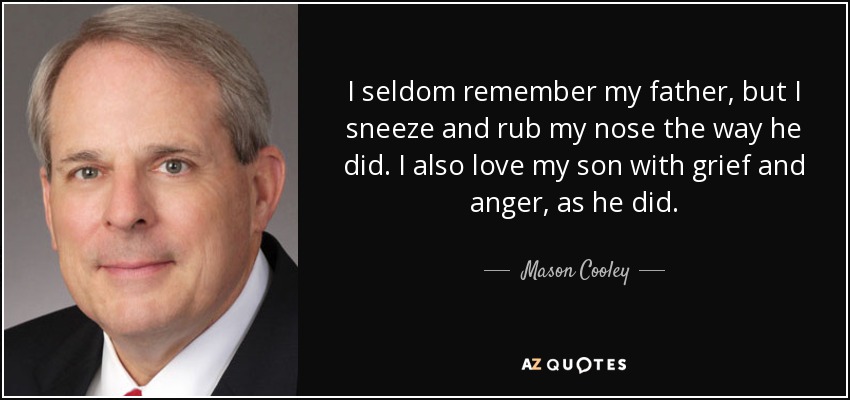 I seldom remember my father, but I sneeze and rub my nose the way he did. I also love my son with grief and anger, as he did. - Mason Cooley