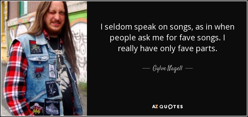 I seldom speak on songs, as in when people ask me for fave songs. I really have only fave parts. - Gylve Nagell