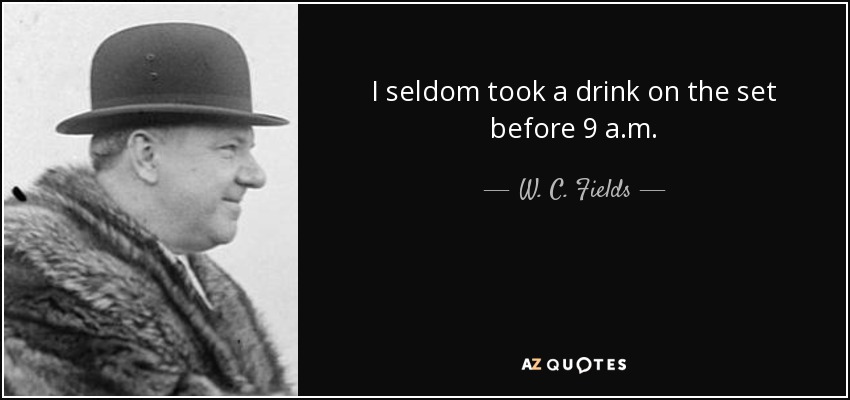 I seldom took a drink on the set before 9 a.m. - W. C. Fields