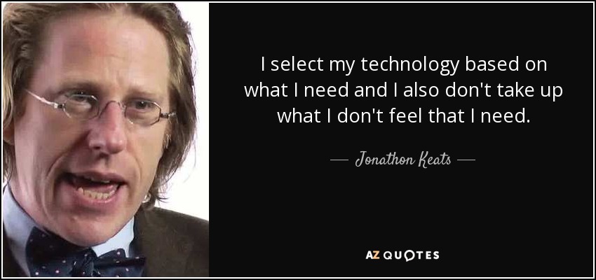 I select my technology based on what I need and I also don't take up what I don't feel that I need. - Jonathon Keats