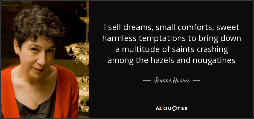 I sell dreams, small comforts, sweet harmless temptations to bring down a multitude of saints crashing among the hazels and nougatines - Joanne Harris