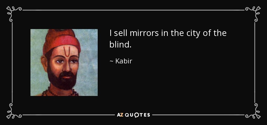 I sell mirrors in the city of the blind. - Kabir