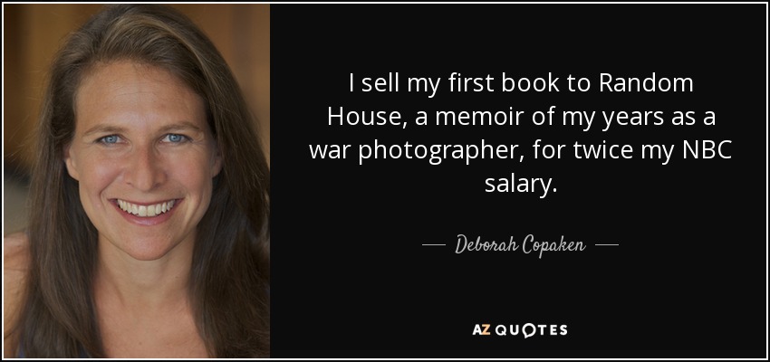 I sell my first book to Random House, a memoir of my years as a war photographer, for twice my NBC salary. - Deborah Copaken
