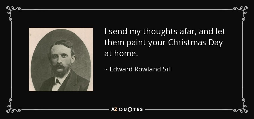 I send my thoughts afar, and let them paint your Christmas Day at home. - Edward Rowland Sill