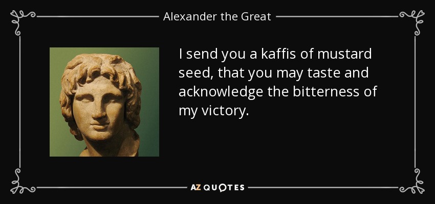 I send you a kaffis of mustard seed, that you may taste and acknowledge the bitterness of my victory. - Alexander the Great
