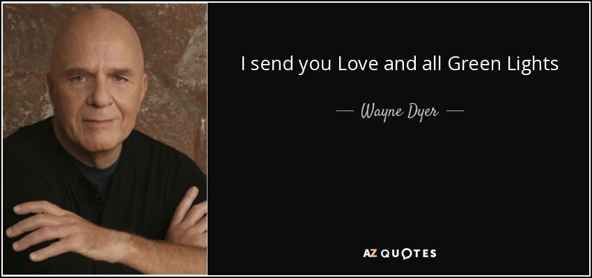 I send you Love and all Green Lights - Wayne Dyer