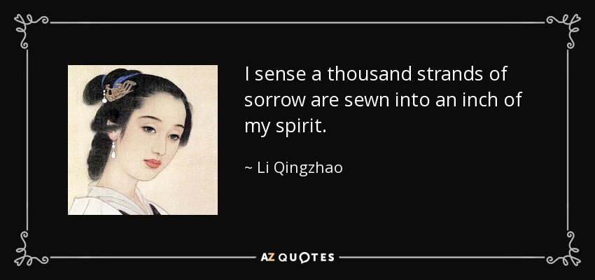 I sense a thousand strands of sorrow are sewn into an inch of my spirit. - Li Qingzhao