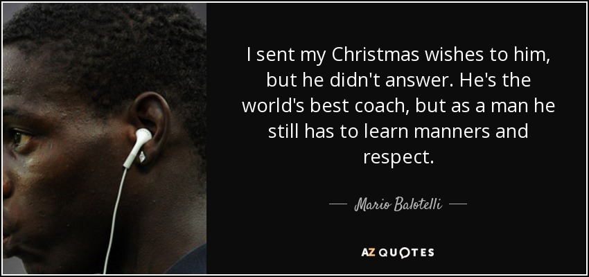 I sent my Christmas wishes to him, but he didn't answer. He's the world's best coach, but as a man he still has to learn manners and respect. - Mario Balotelli