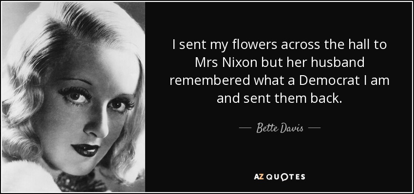 I sent my flowers across the hall to Mrs Nixon but her husband remembered what a Democrat I am and sent them back. - Bette Davis