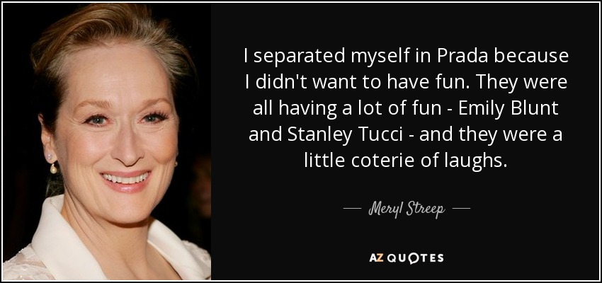 I separated myself in Prada because I didn't want to have fun. They were all having a lot of fun - Emily Blunt and Stanley Tucci - and they were a little coterie of laughs. - Meryl Streep