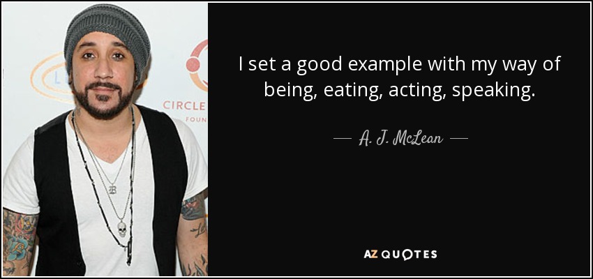 I set a good example with my way of being, eating, acting, speaking. - A. J. McLean