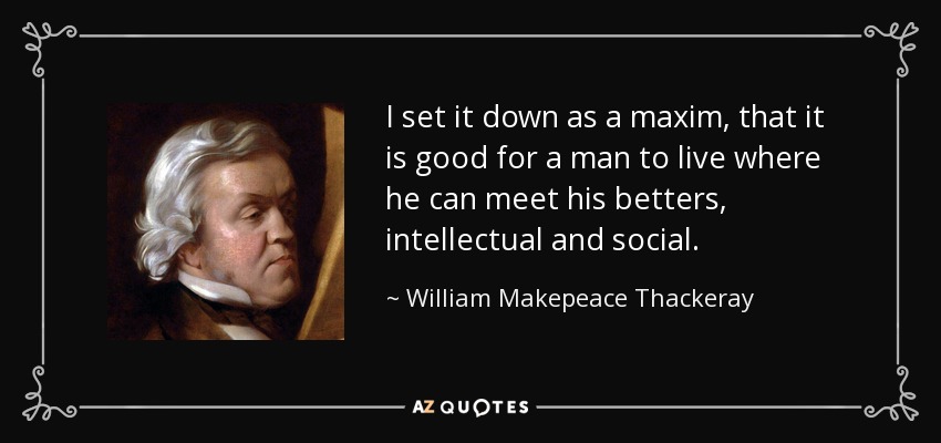 I set it down as a maxim, that it is good for a man to live where he can meet his betters, intellectual and social. - William Makepeace Thackeray
